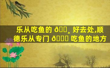 乐从吃鱼的 🌸 好去处,顺德乐从专门 🐋 吃鱼的地方